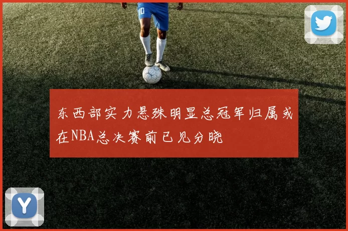 东西部实力悬殊明显总冠军归属或在NBA总决赛前已见分晓