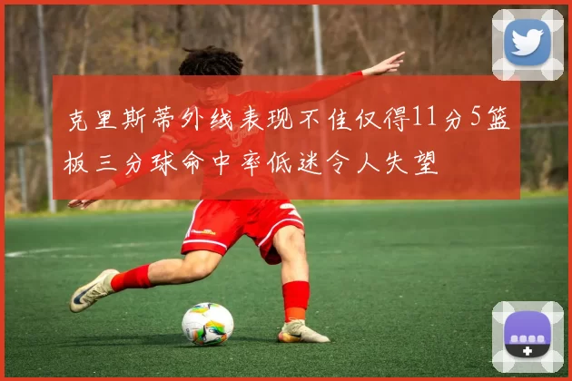 克里斯蒂外线表现不佳仅得11分5篮板三分球命中率低迷令人失望