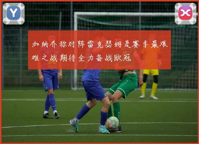 加纳乔称对阵雷克瑟姆是赛季最艰难之战期待全力备战欧冠