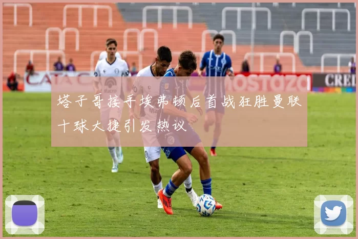 塔子哥接手埃弗顿后首战狂胜曼联十球大捷引发热议