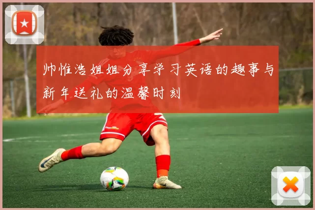 帅惟浩姐姐分享学习英语的趣事与新年送礼的温馨时刻