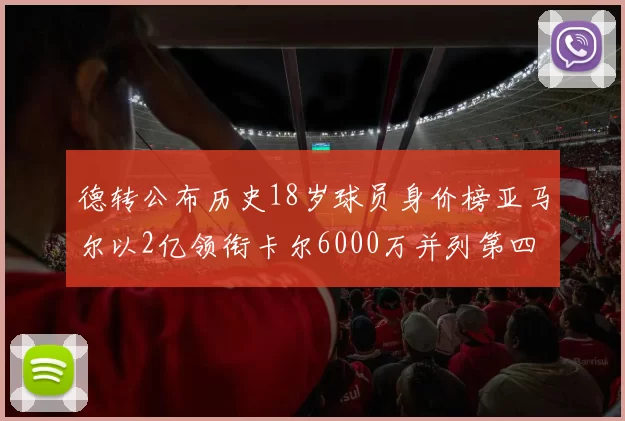 德转公布历史18岁球员身价榜亚马尔以2亿领衔卡尔6000万并列第四