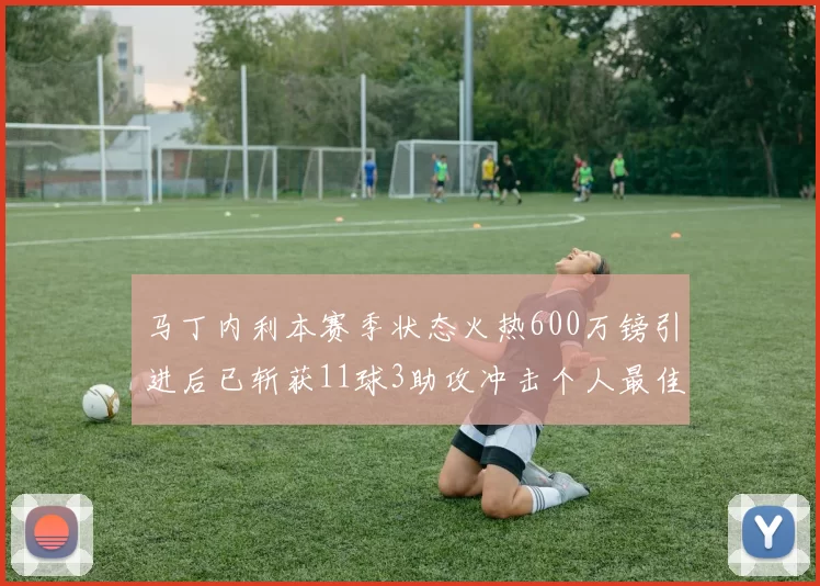 马丁内利本赛季状态火热600万镑引进后已斩获11球3助攻冲击个人最佳表现