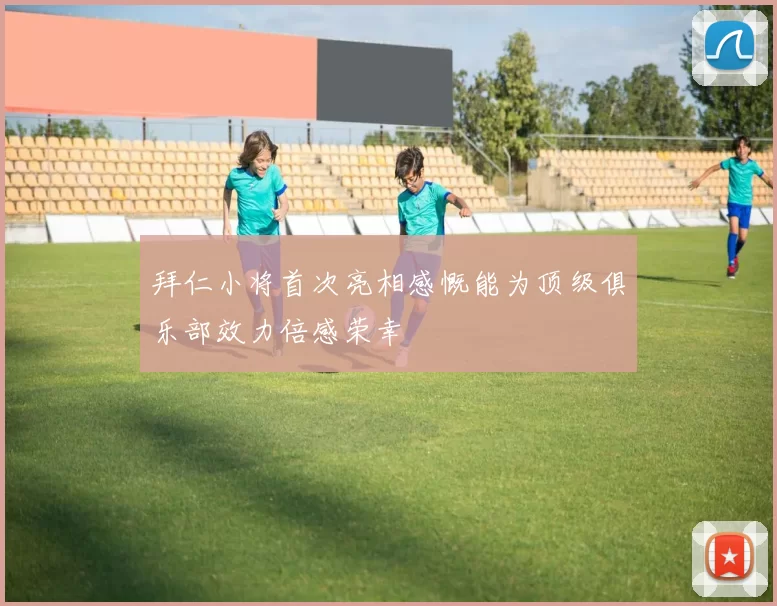 拜仁小将首次亮相感慨能为顶级俱乐部效力倍感荣幸