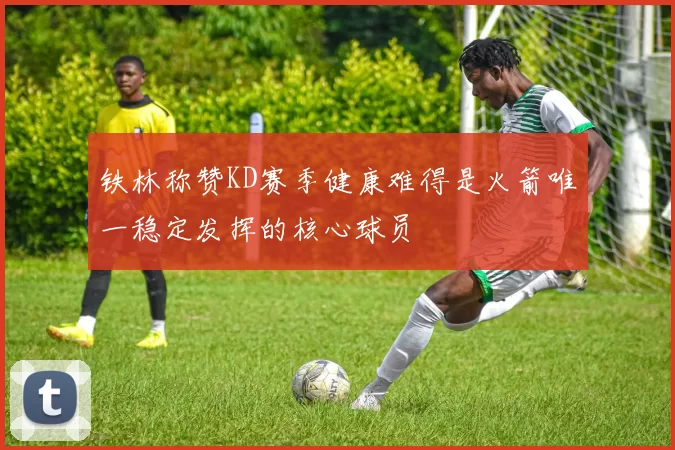 铁林称赞KD赛季健康难得是火箭唯一稳定发挥的核心球员