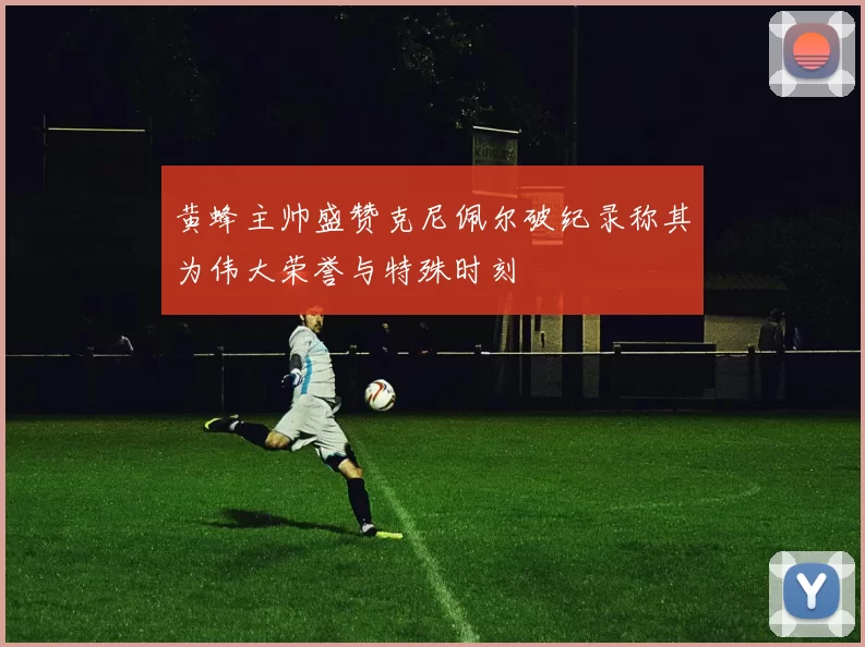 黄蜂主帅盛赞克尼佩尔破纪录称其为伟大荣誉与特殊时刻