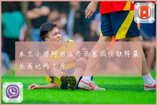 米兰小将阿尔法乔西塞因伤缺阵最长或达两个月