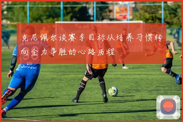 克尼佩尔谈赛季目标从培养习惯转向全力争胜的心路历程