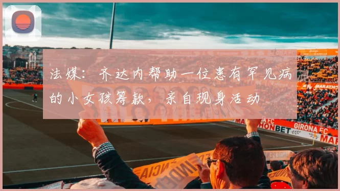 法媒：齐达内帮助一位患有罕见病的小女孩筹款，亲自现身活动
