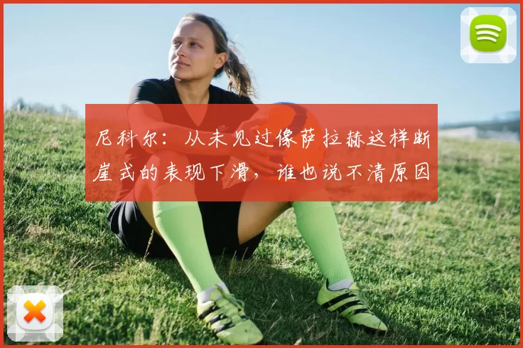 尼科尔：从未见过像萨拉赫这样断崖式的表现下滑，谁也说不清原因
