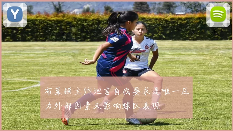 布莱顿主帅坦言自我要求是唯一压力外部因素未影响球队表现