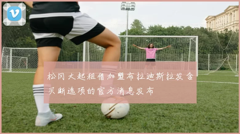松冈大起租借加盟布拉迪斯拉发含买断选项的官方消息发布