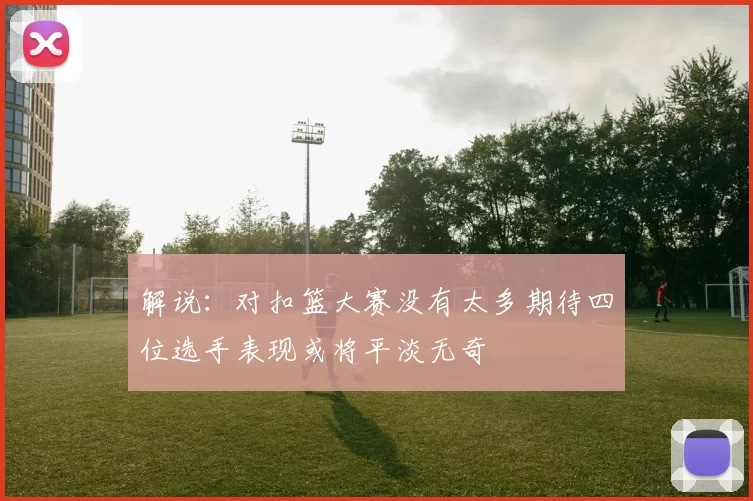 解说：对扣篮大赛没有太多期待四位选手表现或将平淡无奇