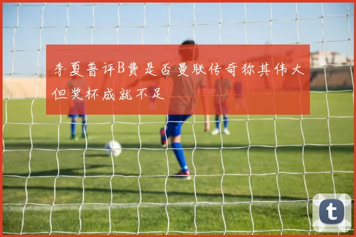 李夏普评B费是否曼联传奇称其伟大但奖杯成就不足