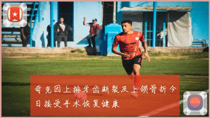 奇克因上排牙齿断裂及上颌骨折今日接受手术恢复健康