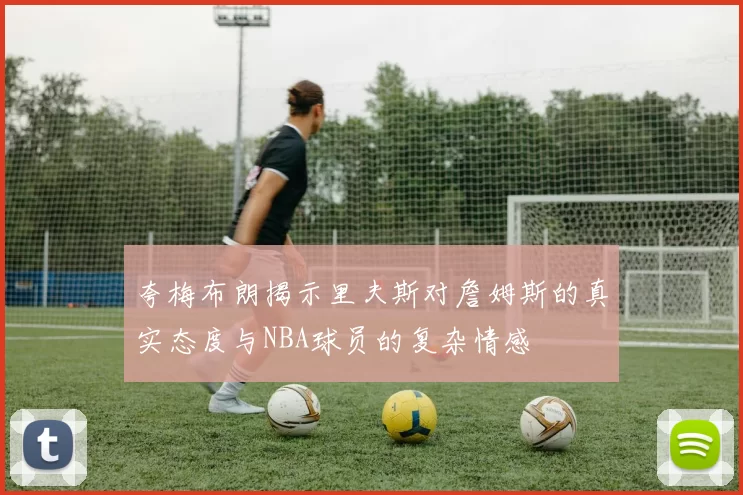 夸梅布朗揭示里夫斯对詹姆斯的真实态度与NBA球员的复杂情感