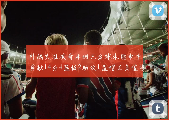 外线失准埃奇库姆三分球未能命中贡献14分4篮板2助攻1盖帽正负值惨淡29