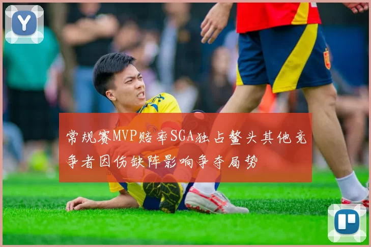 常规赛MVP赔率SGA独占鳌头其他竞争者因伤缺阵影响争夺局势
