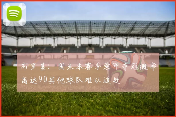 布罗基：国米本赛季意甲夺冠概率高达90其他球队难以追赶