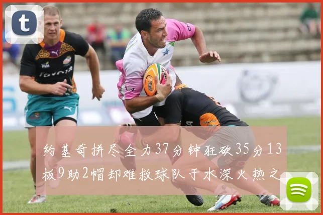 约基奇拼尽全力37分钟狂砍35分13板9助2帽却难救球队于水深火热之中