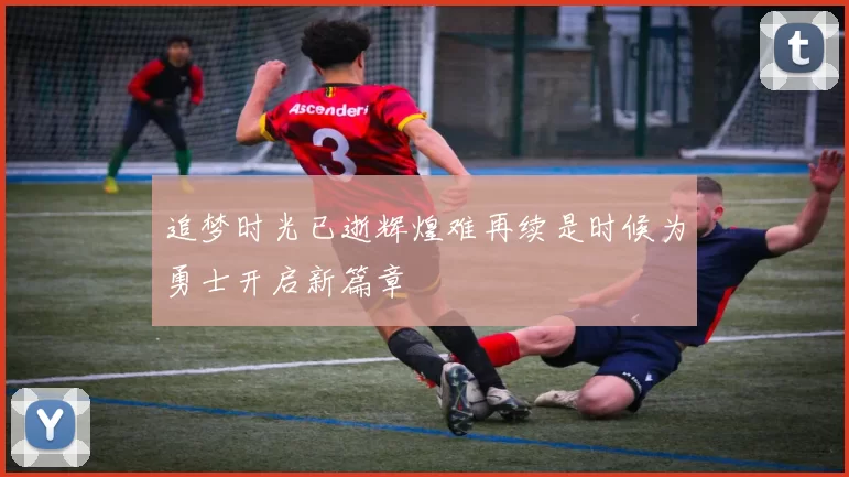 追梦时光已逝辉煌难再续是时候为勇士开启新篇章