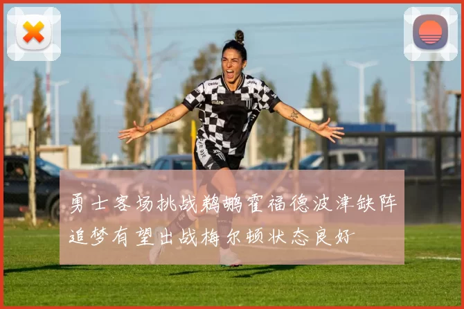 勇士客场挑战鹈鹕霍福德波津缺阵追梦有望出战梅尔顿状态良好