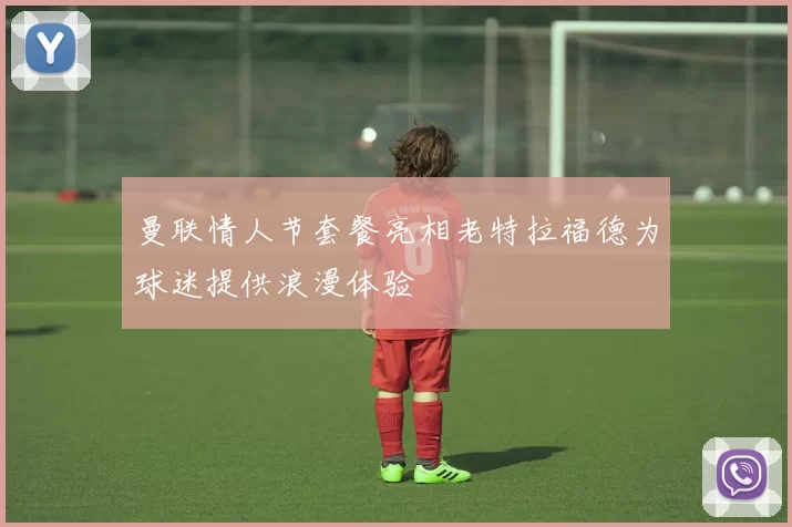 曼联情人节套餐亮相老特拉福德为球迷提供浪漫体验