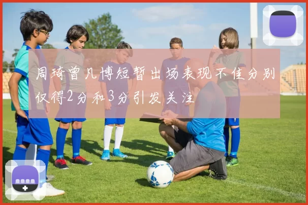 周琦曾凡博短暂出场表现不佳分别仅得2分和3分引发关注