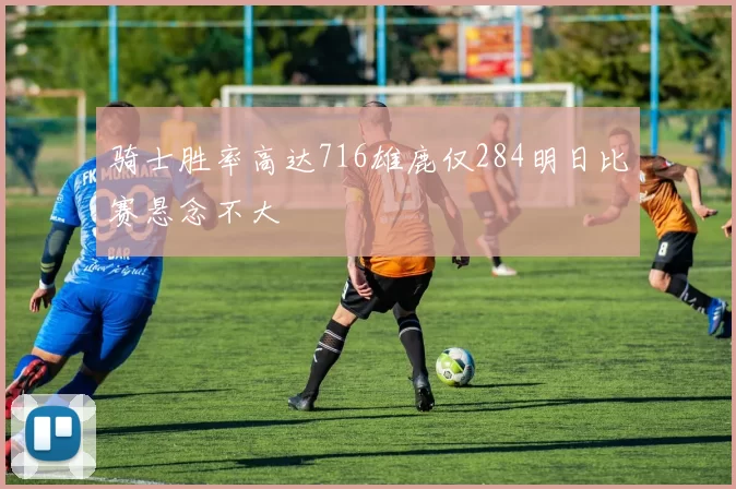 骑士胜率高达716雄鹿仅284明日比赛悬念不大