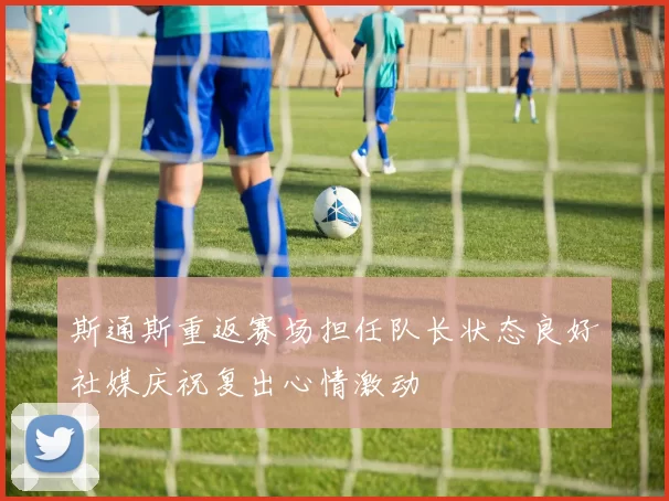 斯通斯重返赛场担任队长状态良好社媒庆祝复出心情激动