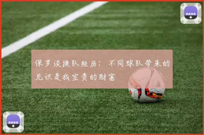 保罗谈换队经历：不同球队带来的见识是我宝贵的财富