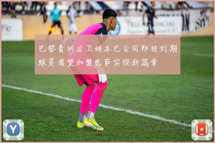 巴黎青训后卫姆本巴合同即将到期球员渴望加盟巴萨实现新篇章