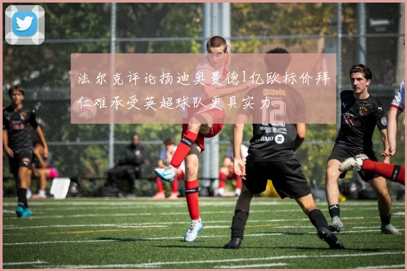 法尔克评论扬迪奥曼德1亿欧标价拜仁难承受英超球队更具实力