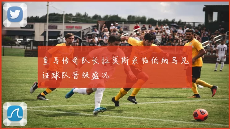皇马传奇队长拉莫斯亲临伯纳乌见证球队晋级盛况