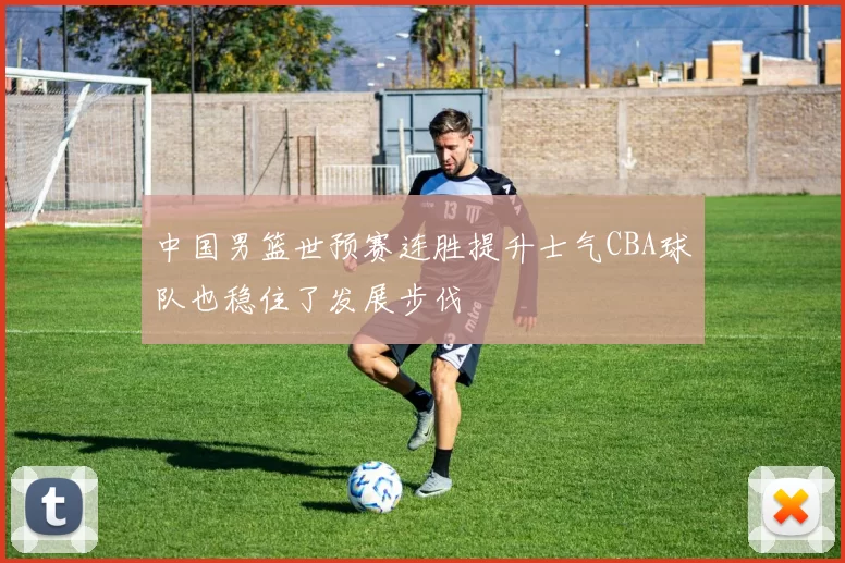 中国男篮世预赛连胜提升士气CBA球队也稳住了发展步伐