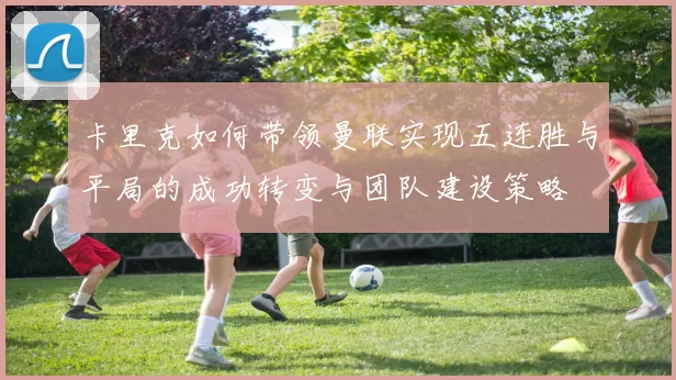 卡里克如何带领曼联实现五连胜与平局的成功转变与团队建设策略