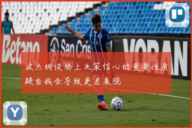波杰姆谈场上决策信心的重要性质疑自我会导致更差表现